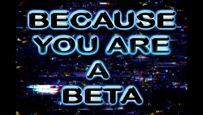 BECAUSE YOU ARE A BETA