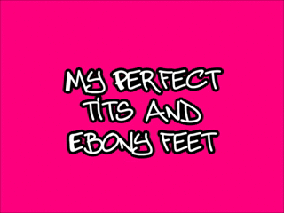 My perfect tits and Ebony feet wmv